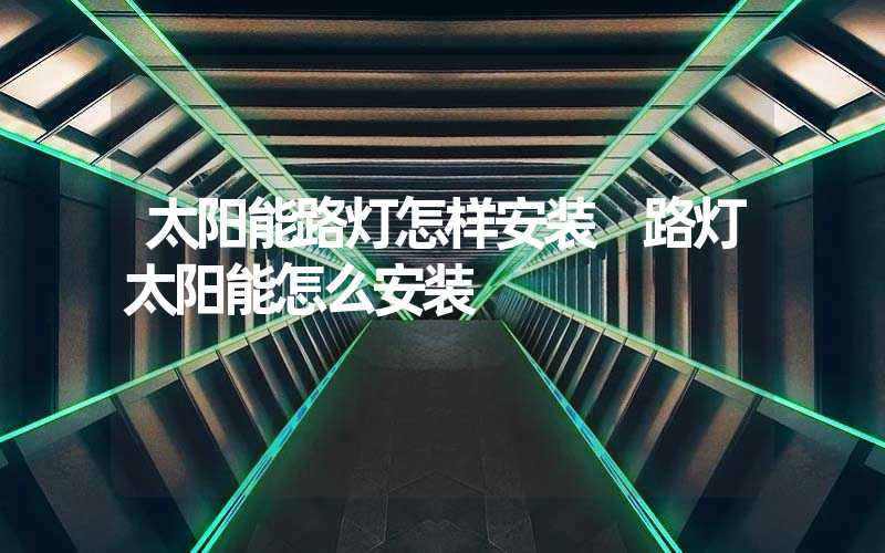 太阳能路灯怎样安装 路灯太阳能怎么安装